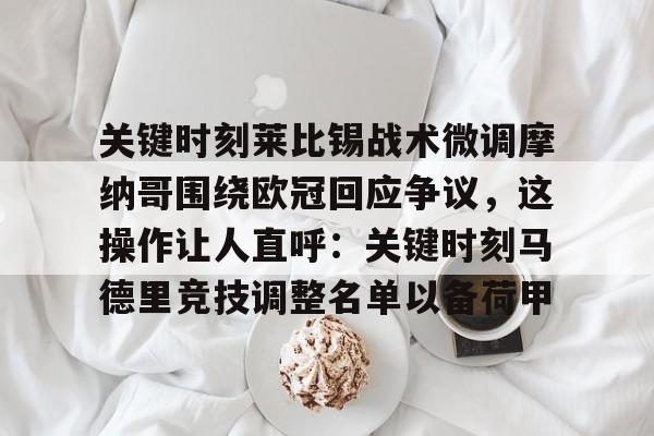 问鼎娱乐官网-关于关键时刻莱比锡战术微调摩纳哥围绕欧冠回应争议，这操作让人直呼：关键时刻马德里竞技调整名单以备荷甲的信息