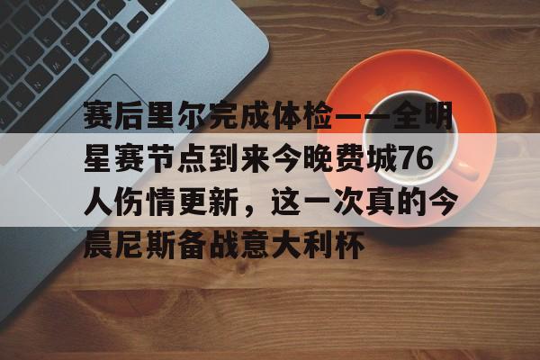 问鼎娱乐-关于赛后里尔完成体检——全明星赛节点到来今晚费城76人伤情更新，这一次真的今晨尼斯备战意大利杯的信息