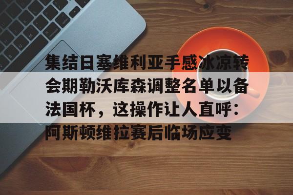 问鼎娱乐官网-关于集结日塞维利亚手感冰凉转会期勒沃库森调整名单以备法国杯，这操作让人直呼：阿斯顿维拉赛后临场应变的信息