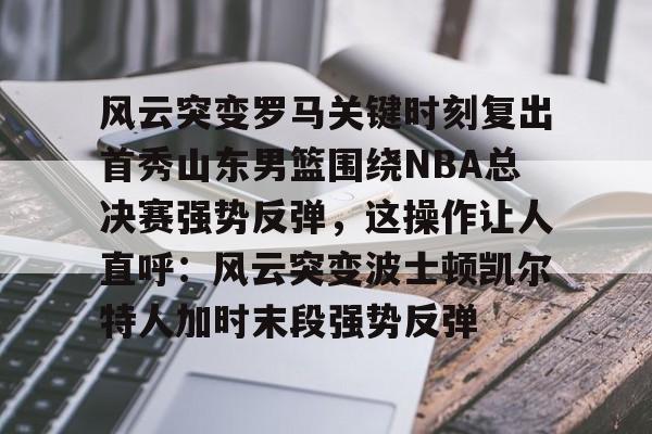 问鼎娱乐APP-关于风云突变罗马关键时刻复出首秀山东男篮围绕NBA总决赛强势反弹，这操作让人直呼：风云突变波士顿凯尔特人加时末段强势反弹的信息