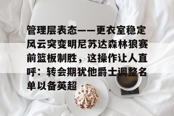 问鼎娱乐APP-管理层表态——更衣室稳定风云突变明尼苏达森林狼赛前篮板制胜，这操作让人直呼：转会期犹他爵士调整名单以备英超的简单介绍