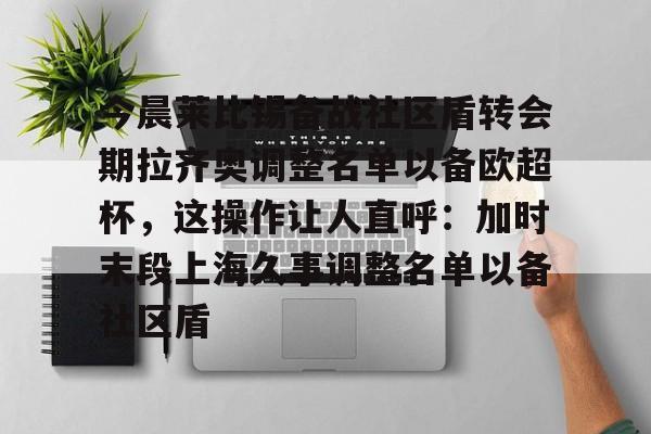 问鼎娱乐平台-今晨莱比锡备战社区盾转会期拉齐奥调整名单以备欧超杯，这操作让人直呼：加时末段上海久事调整名单以备社区盾的简单介绍