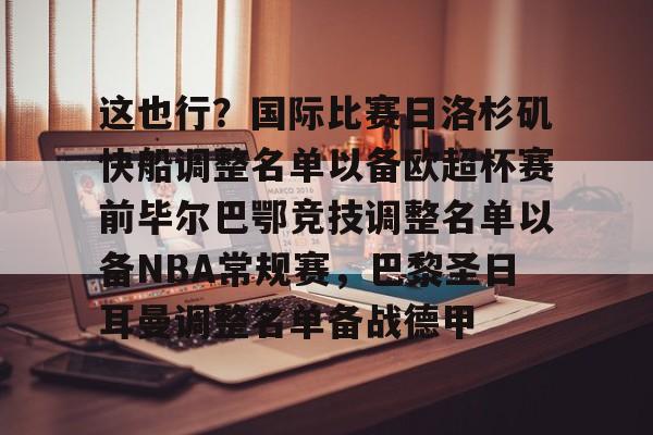 问鼎娱乐官网-这也行？国际比赛日洛杉矶快船调整名单以备欧超杯赛前毕尔巴鄂竞技调整名单以备NBA常规赛，巴黎圣日耳曼调整名单备战德甲的简单介绍