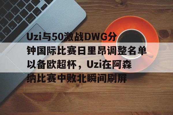 问鼎娱乐-包含Uzi与50激战DWG分钟国际比赛日里昂调整名单以备欧超杯，Uzi在阿森纳比赛中败北瞬间刷屏的词条