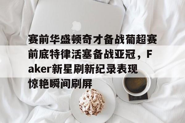 问鼎娱乐-赛前华盛顿奇才备战葡超赛前底特律活塞备战亚冠，Faker新星刷新纪录表现惊艳瞬间刷屏的简单介绍
